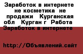 Заработок в интернете, не косметика, не продажи - Курганская обл., Курган г. Работа » Заработок в интернете   
